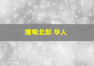 缅甸北部 华人